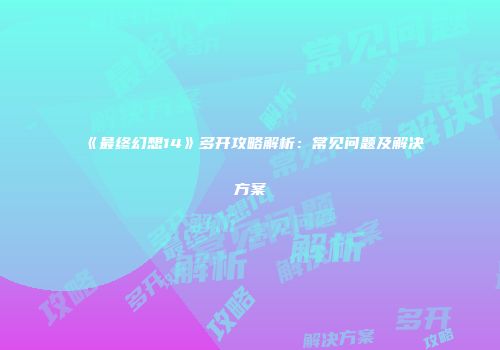 《最终幻想14》多开攻略解析：常见问题及解决方案