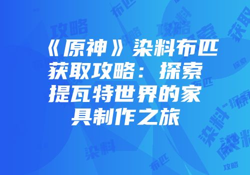 《原神》染料布匹获取攻略：探索提瓦特世界的家具制作之旅