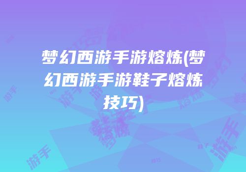 梦幻西游手游熔炼(梦幻西游手游鞋子熔炼技巧)