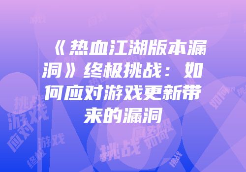 《热血江湖版本漏洞》终极挑战：如何应对游戏更新带来的漏洞
