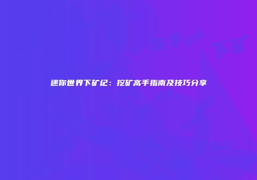 迷你世界下矿纪：挖矿高手指南及技巧分享