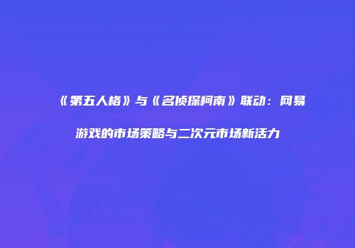 《第五人格》与《名侦探柯南》联动：网易游戏的市场策略与二次元市场新活力