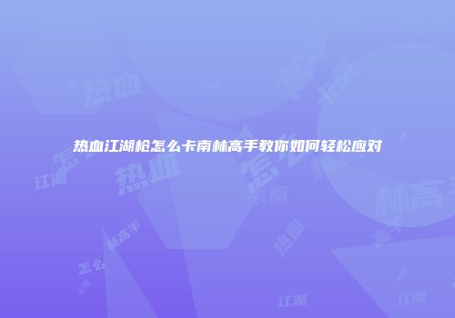 热血江湖枪怎么卡南林高手教你如何轻松应对
