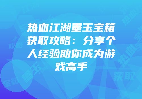 热血江湖墨玉宝箱获取攻略：分享个人经验助你成为游戏高手