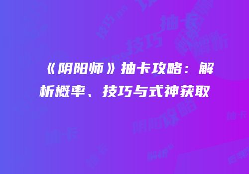 《阴阳师》抽卡攻略：解析概率、技巧与式神获取