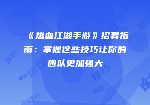 《热血江湖手游》招募指南：掌握这些技巧让你的团队更加强大