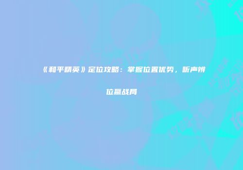 《和平精英》定位攻略：掌握位置优势，听声辨位赢战局