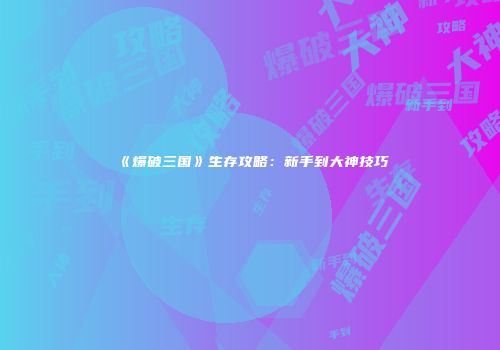 《爆破三国》生存攻略：新手到大神技巧