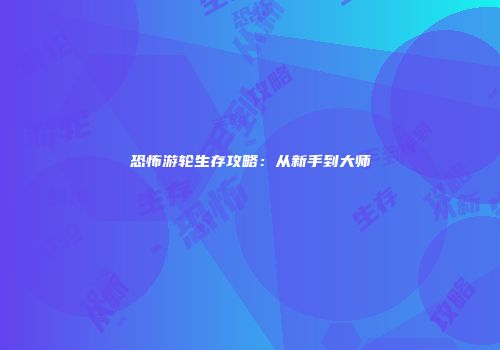 恐怖游轮生存攻略：从新手到大师
