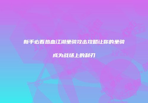 新手必看热血江湖坐骑攻击攻略让你的坐骑成为战场上的利刃