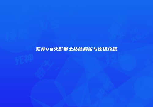死神VS火影带土技能解析与连招攻略
