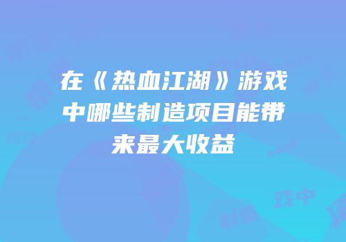 在《热血江湖》游戏中哪些制造项目能带来最大收益
