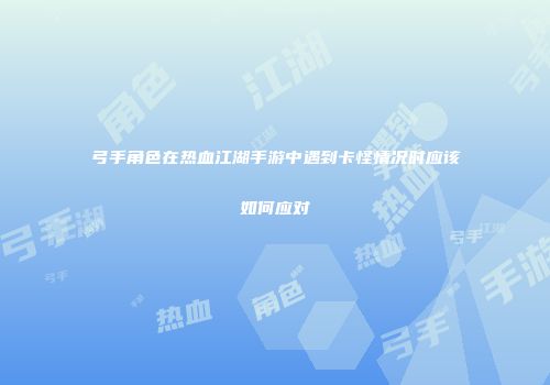 弓手角色在热血江湖手游中遇到卡怪情况时应该如何应对