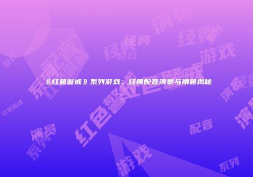 《红色警戒》系列游戏：经典配音演员与角色揭秘