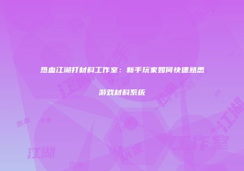 热血江湖打材料工作室：新手玩家如何快速熟悉游戏材料系统