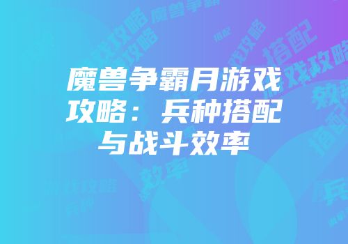 魔兽争霸月游戏攻略:兵种搭配与战斗效率