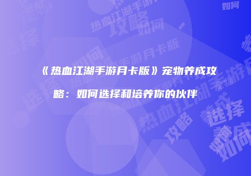 《热血江湖手游月卡版》宠物养成攻略：如何选择和培养你的伙伴