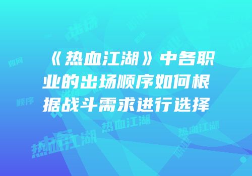 《热血江湖》中各职业的出场顺序如何根据战斗需求进行选择