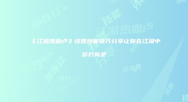 《江湖热血卢》结婚技能技巧分享让你在江湖中游刃有余