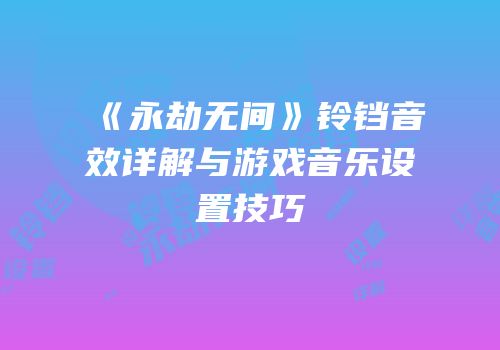 《永劫无间》铃铛音效详解与游戏音乐设置技巧