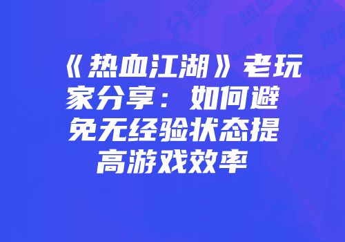 《热血江湖》老玩家分享：如何避免无经验状态提高游戏效率