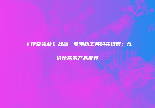 《传奇霸业》战鹰一号辅助工具购买指南：性价比高的产品推荐