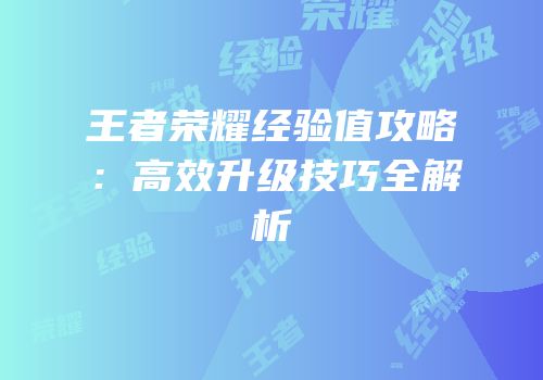 王者荣耀经验值攻略：高效升级技巧全解析