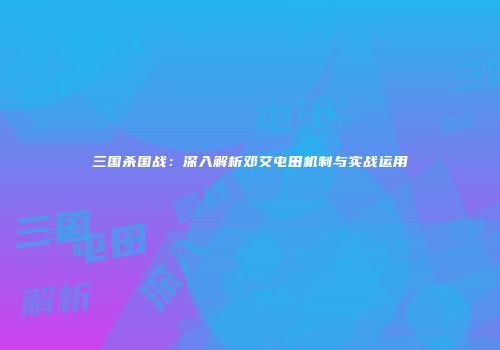 三国杀国战：深入解析邓艾屯田机制与实战运用