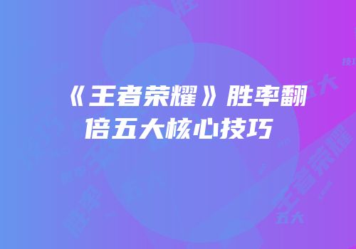 《王者荣耀》胜率翻倍五大核心技巧