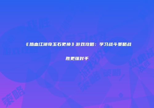 《热血江湖奇玉石更换》游戏攻略：学习战斗策略战胜更强对手