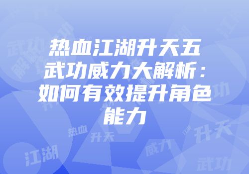 热血江湖升天五武功威力大解析：如何有效提升角色能力