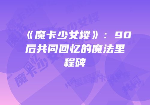 《魔卡少女樱》：90后共同回忆的魔法里程碑