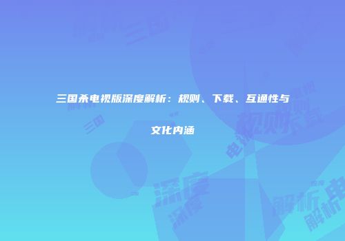 三国杀电视版深度解析：规则、下载、互通性与文化内涵
