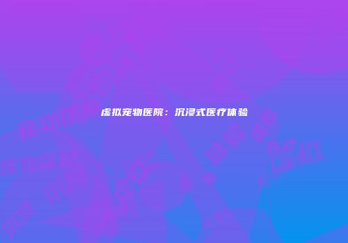 虚拟宠物医院：沉浸式医疗体验