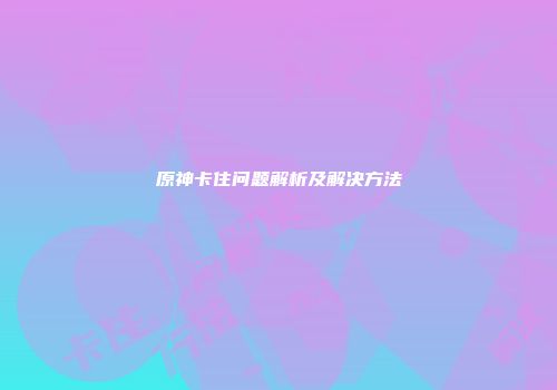 原神卡住问题解析及解决方法