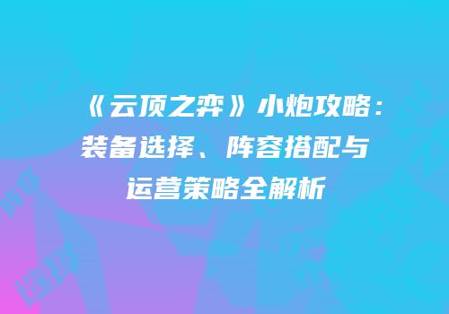 《云顶之弈》小炮攻略：装备选择、阵容搭配与运营策略全解析