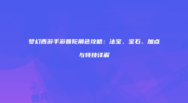 梦幻西游手游普陀角色攻略：法宝、宝石、加点与特技详解