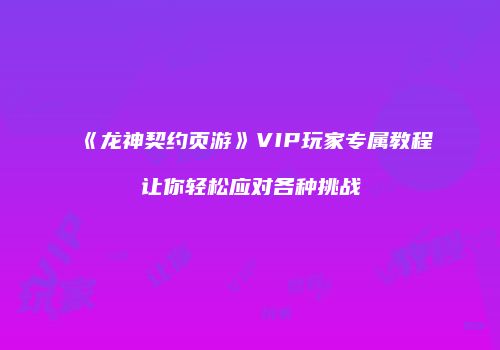 《龙神契约页游》VIP玩家专属教程让你轻松应对各种挑战