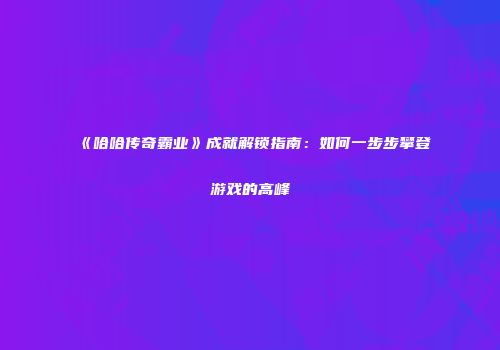 《哈哈传奇霸业》成就解锁指南：如何一步步攀登游戏的高峰