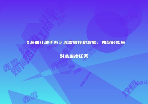 《热血江湖手游》赤雪雕挂机攻略：如何轻松应对高难度任务