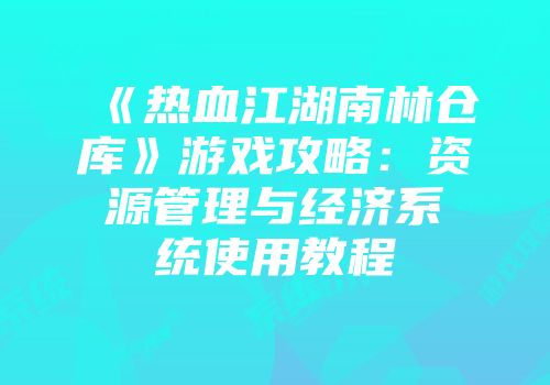 《热血江湖南林仓库》游戏攻略:资源管理与经济系统使用教程