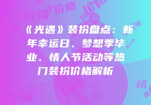 《光遇》装扮盘点：新年幸运日、梦想季毕业、情人节活动等热门装扮价格解析