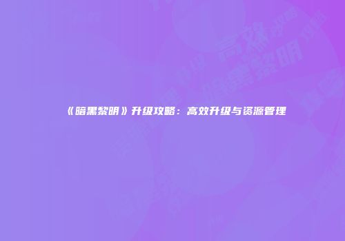 《暗黑黎明》升级攻略：高效升级与资源管理