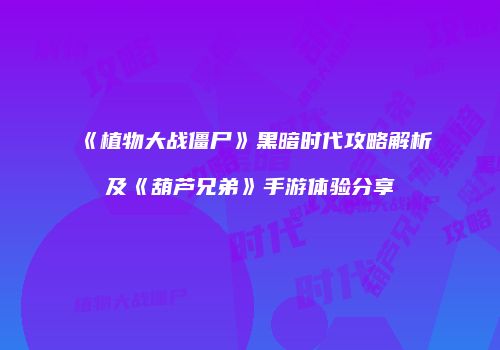 《植物大战僵尸》黑暗时代攻略解析及《葫芦兄弟》手游体验分享