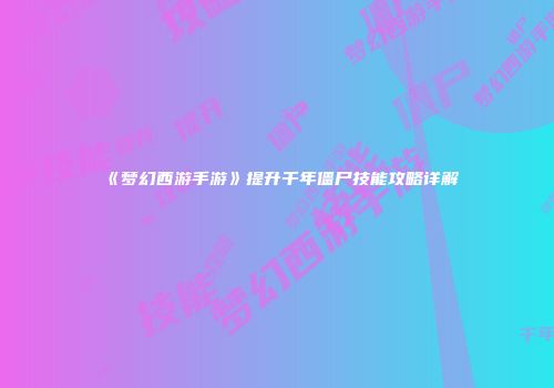 《梦幻西游手游》提升千年僵尸技能攻略详解