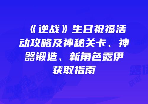 《逆战》生日祝福活动攻略及神秘关卡、神器锻造、新角色露伊获取指南