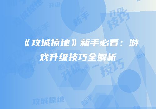 《攻城掠地》新手必看：游戏升级技巧全解析