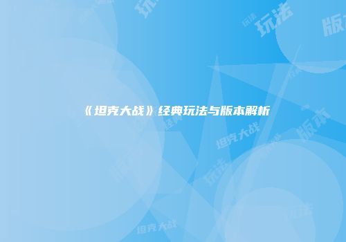 《坦克大战》经典玩法与版本解析
