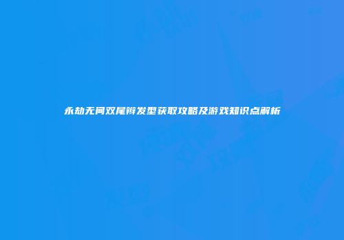 永劫无间双尾辫发型获取攻略及游戏知识点解析