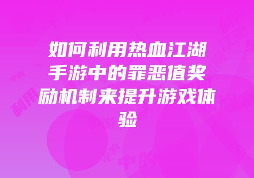 如何利用热血江湖手游中的罪恶值奖励机制来提升游戏体验